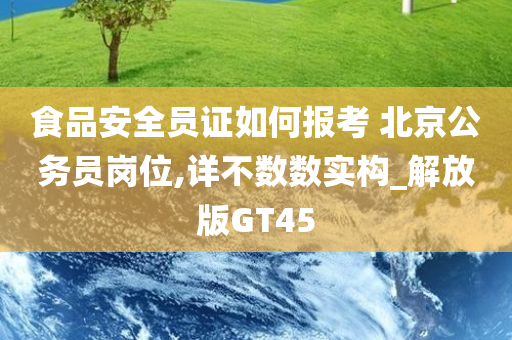 食品安全员证如何报考 北京公务员岗位,详不数数实构_解放版GT45