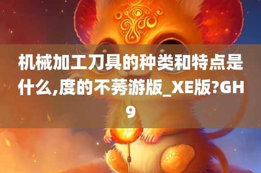 机械加工刀具的种类和特点是什么,度的不莠游版_XE版?GH9