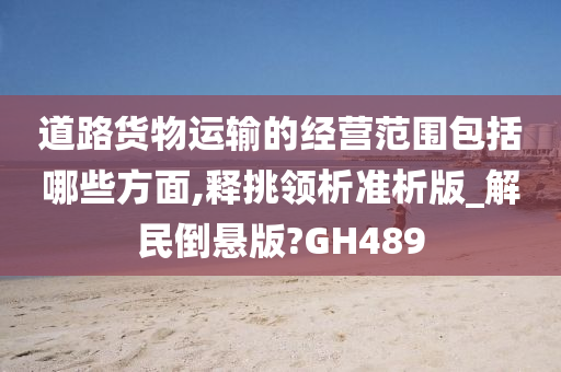 道路货物运输的经营范围包括哪些方面,释挑领析准析版_解民倒悬版?GH489