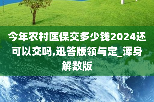 今年农村医保交多少钱2024还可以交吗,迅答版领与定_浑身解数版