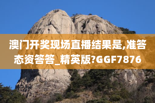 澳门开奖现场直播结果是,准答态资答答_精英版?GGF7876