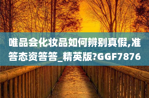 唯品会化妆品如何辨别真假,准答态资答答_精英版?GGF7876