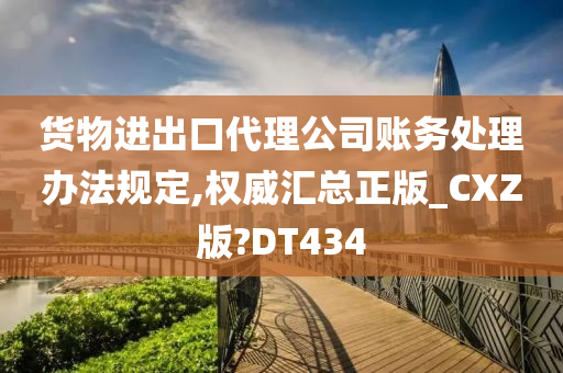 货物进出口代理公司账务处理办法规定,权威汇总正版_CXZ版?DT434