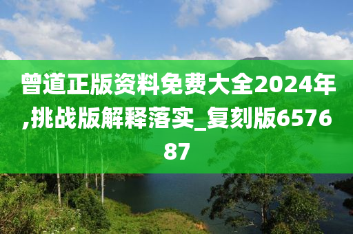 曾道正版资料免费大全2024年,挑战版解释落实_复刻版657687