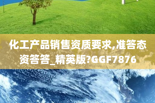 化工产品销售资质要求,准答态资答答_精英版?GGF7876