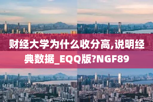 财经大学为什么收分高,说明经典数据_EQQ版?NGF89