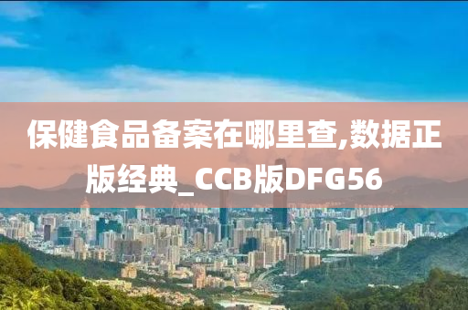 保健食品备案在哪里查,数据正版经典_CCB版DFG56