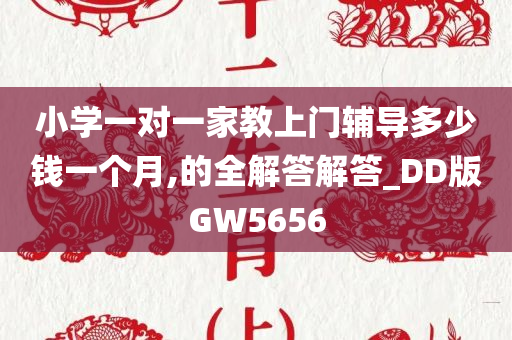 小学一对一家教上门辅导多少钱一个月,的全解答解答_DD版GW5656