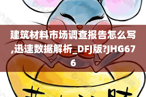 建筑材料市场调查报告怎么写,迅速数据解析_DFJ版?JHG676