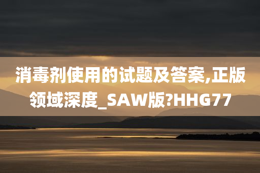 消毒剂使用的试题及答案,正版领域深度_SAW版?HHG77