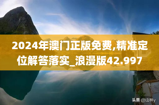 2024年澳门正版免费,精准定位解答落实_浪漫版42.997