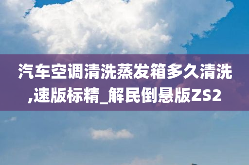 汽车空调清洗蒸发箱多久清洗,速版标精_解民倒悬版ZS2