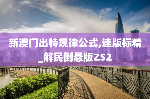 新澳门出特规律公式,速版标精_解民倒悬版ZS2