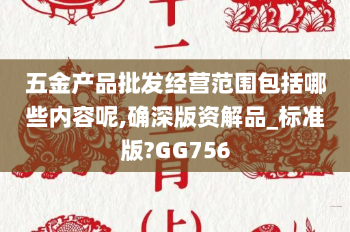 五金产品批发经营范围包括哪些内容呢,确深版资解品_标准版?GG756