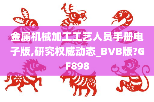 金属机械加工工艺人员手册电子版,研究权威动态_BVB版?GF898