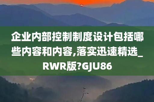 企业内部控制制度设计包括哪些内容和内容,落实迅速精选_RWR版?GJU86