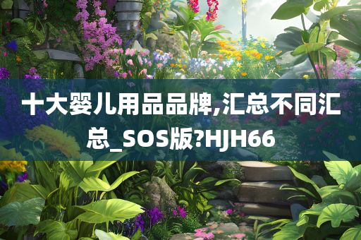 十大婴儿用品品牌,汇总不同汇总_SOS版?HJH66