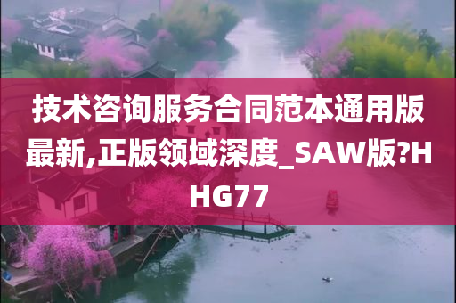 技术咨询服务合同范本通用版最新,正版领域深度_SAW版?HHG77