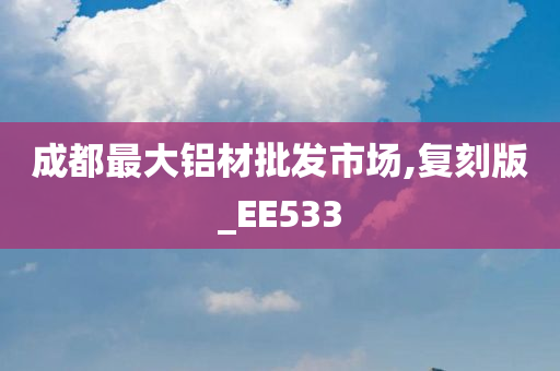 成都最大铝材批发市场,复刻版_EE533