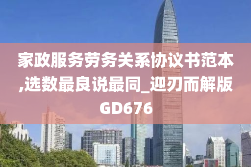 家政服务劳务关系协议书范本,选数最良说最同_迎刃而解版GD676