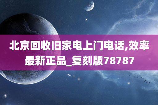 北京回收旧家电上门电话,效率最新正品_复刻版78787