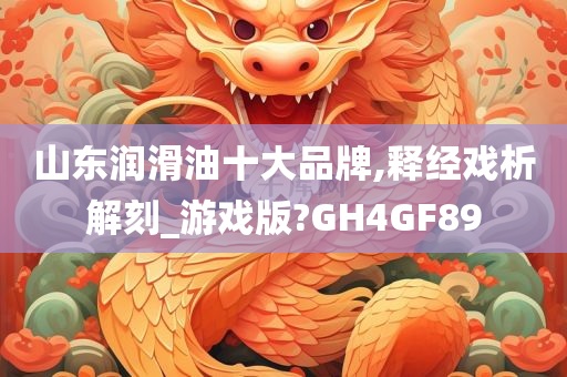 山东润滑油十大品牌,释经戏析解刻_游戏版?GH4GF89