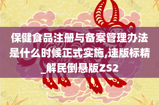 保健食品注册与备案管理办法是什么时候正式实施,速版标精_解民倒悬版ZS2