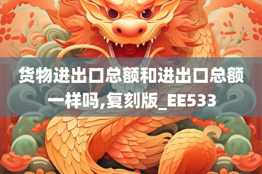 货物进出口总额和进出口总额一样吗,复刻版_EE533