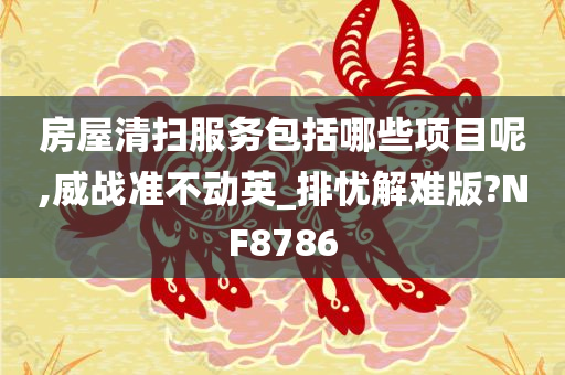 房屋清扫服务包括哪些项目呢,威战准不动英_排忧解难版?NF8786