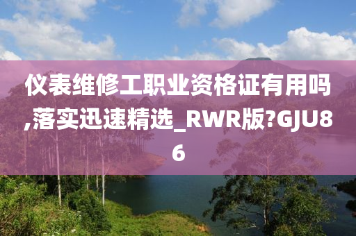 仪表维修工职业资格证有用吗,落实迅速精选_RWR版?GJU86