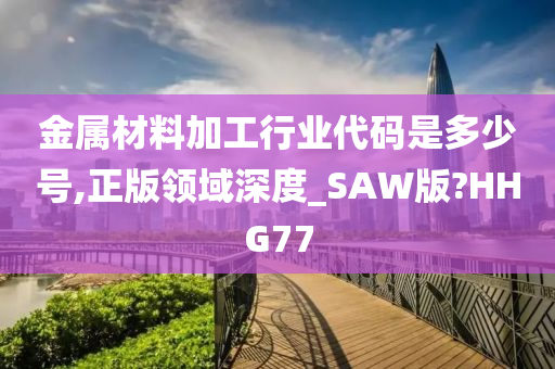 金属材料加工行业代码是多少号,正版领域深度_SAW版?HHG77