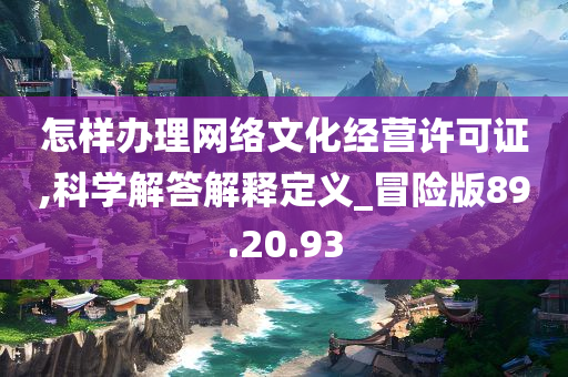 怎样办理网络文化经营许可证,科学解答解释定义_冒险版89.20.93