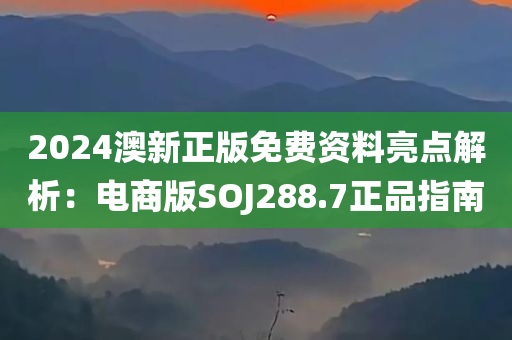 2024澳新正版免费资料亮点解析：电商版SOJ288.7正品指南