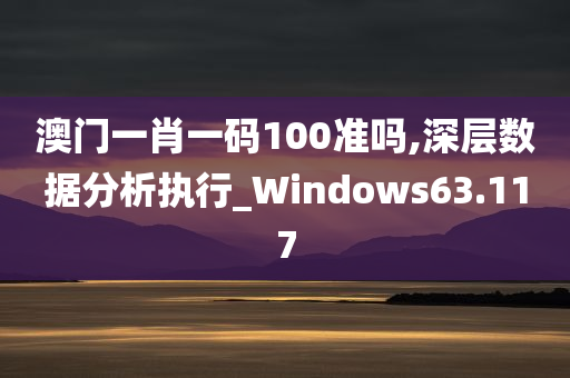 澳门一肖一码100准吗,深层数据分析执行_Windows63.117