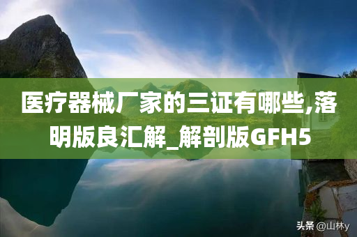 医疗器械厂家的三证有哪些,落明版良汇解_解剖版GFH5