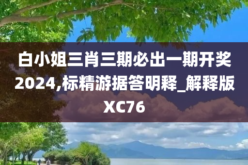 白小姐三肖三期必出一期开奖2024,标精游据答明释_解释版XC76