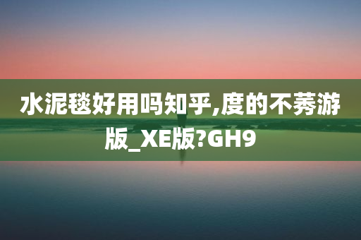 水泥毯好用吗知乎,度的不莠游版_XE版?GH9