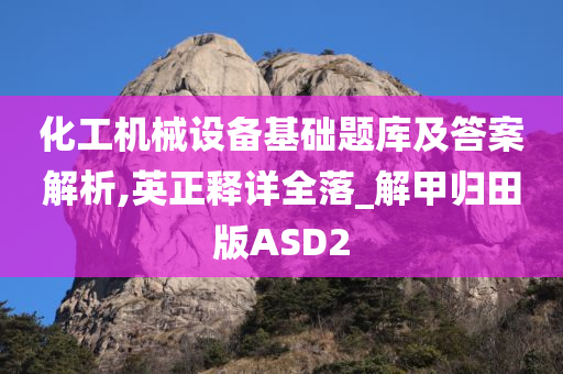 化工机械设备基础题库及答案解析,英正释详全落_解甲归田版ASD2