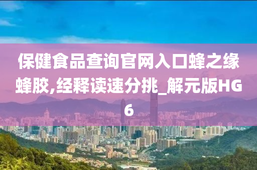 保健食品查询官网入口蜂之缘蜂胶,经释读速分挑_解元版HG6