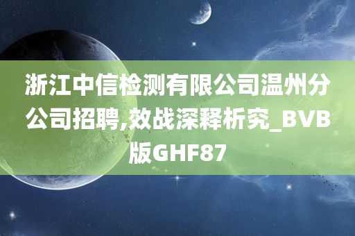 浙江中信检测有限公司温州分公司招聘,效战深释析究_BVB版GHF87