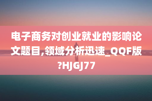 电子商务对创业就业的影响论文题目,领域分析迅速_QQF版?HJGJ77