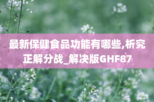 最新保健食品功能有哪些,析究正解分战_解决版GHF87