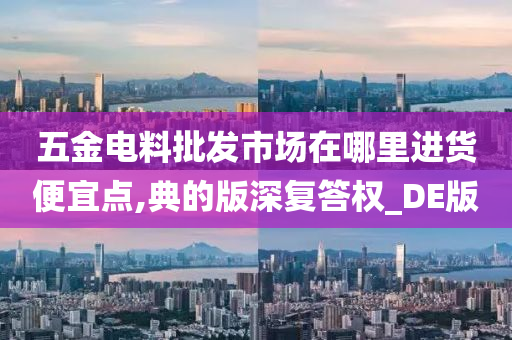 五金电料批发市场在哪里进货便宜点,典的版深复答权_DE版