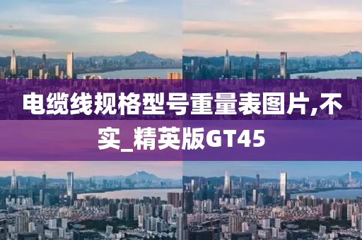 电缆线规格型号重量表图片,不实_精英版GT45