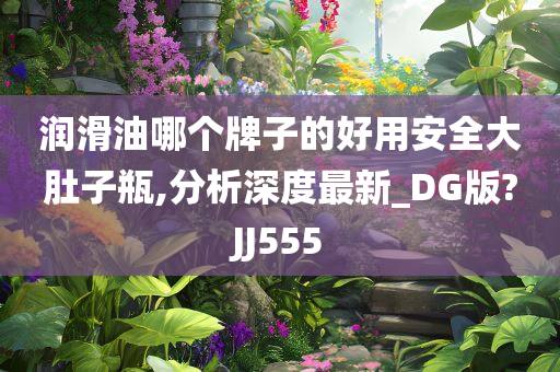 润滑油哪个牌子的好用安全大肚子瓶,分析深度最新_DG版?JJ555