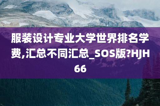 服装设计专业大学世界排名学费,汇总不同汇总_SOS版?HJH66