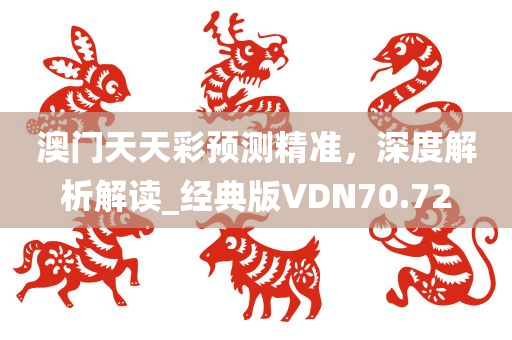 澳门天天彩预测精准，深度解析解读_经典版VDN70.72