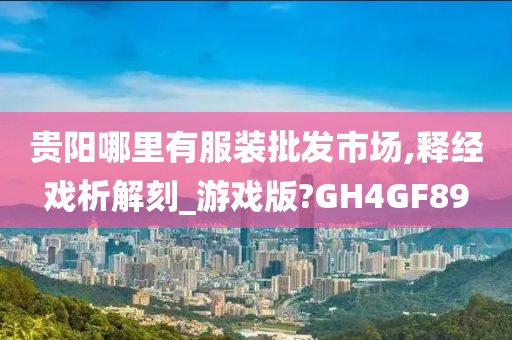 贵阳哪里有服装批发市场,释经戏析解刻_游戏版?GH4GF89