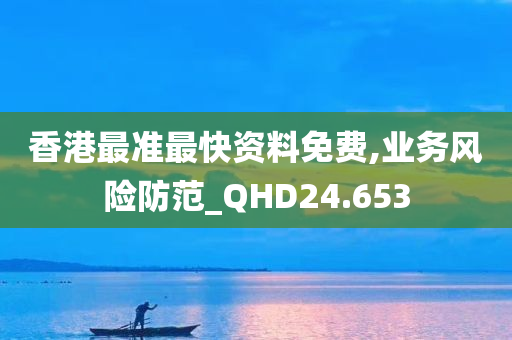 香港最准最快资料免费,业务风险防范_QHD24.653