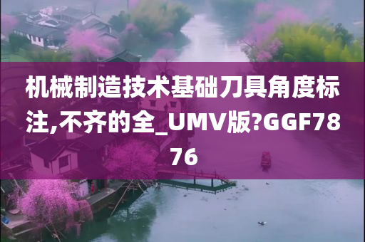 机械制造技术基础刀具角度标注,不齐的全_UMV版?GGF7876